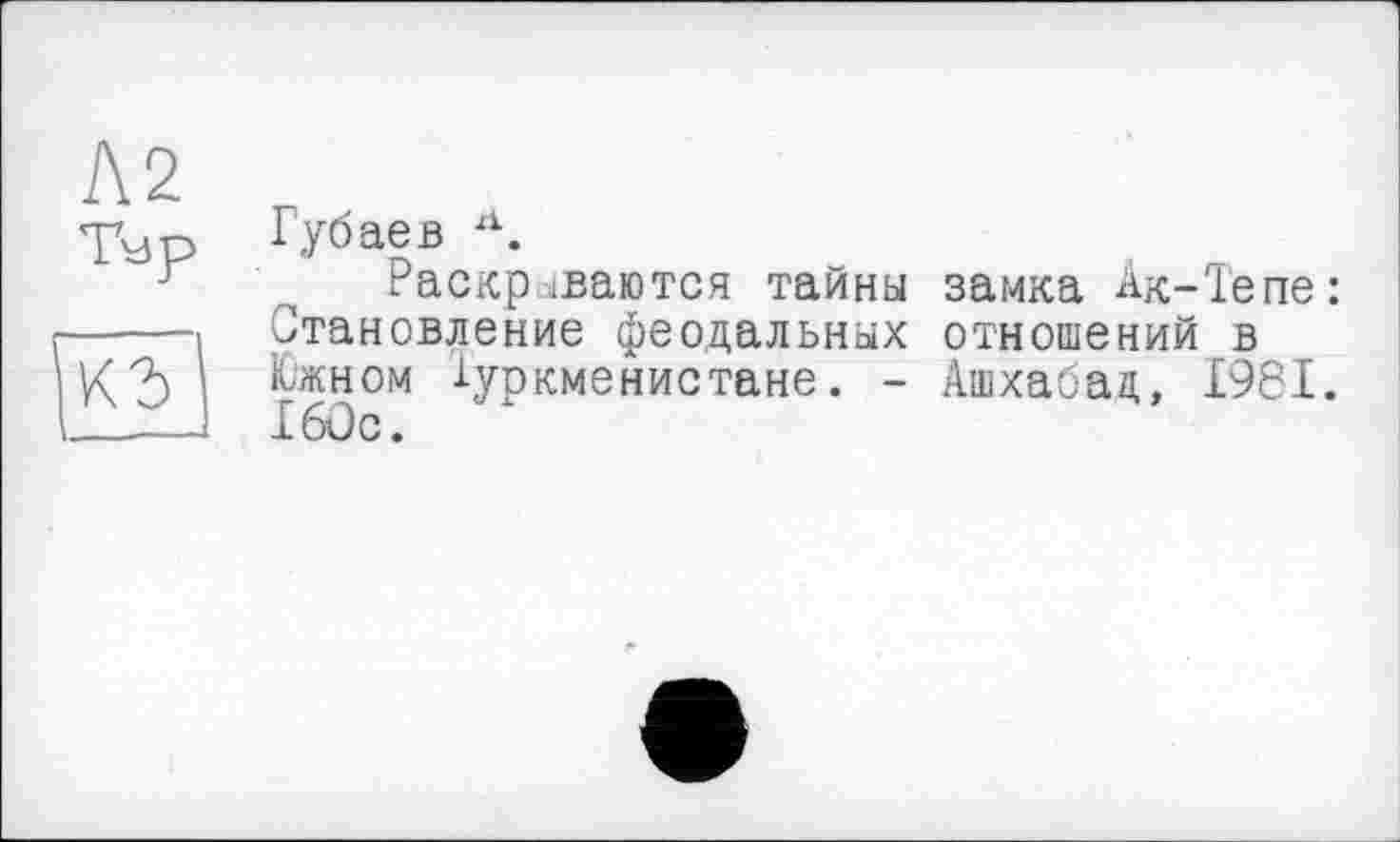 ﻿Губаев л.
Раскрываются тайны замка Ак-Тепе: Становление феодальных отношений в Южном Туркменистане. - Ашхабад, £961. £6Ос.